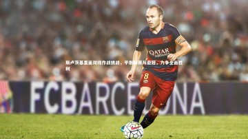 【开云体育官网】斯卢茨基直面双线作战挑战，平衡联赛与亚冠，力争全面胜利