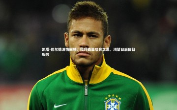 开云官网-凯塔-巴尔德深情回顾，拉玛西亚培育之恩，渴望日后回归服务