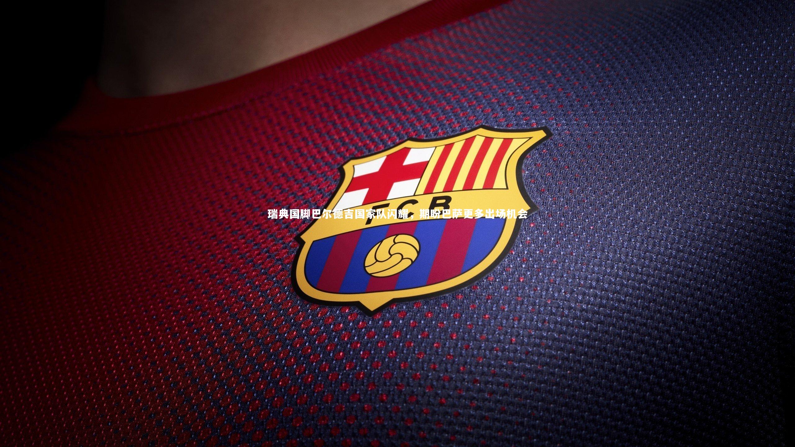 瑞典国脚巴尔德吉国家队闪耀,期盼巴萨更多出场机会