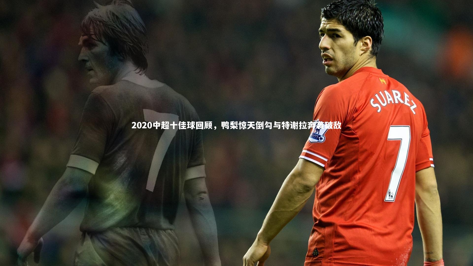 2020中超十佳球回顾,鸭梨惊天倒勾与特谢拉奔袭破敌